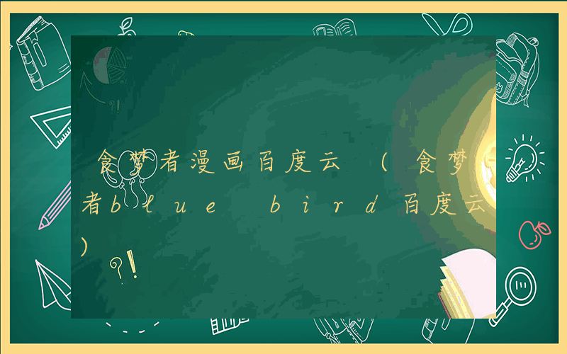 食梦者漫画百度云 (食梦者blue bird百度云)